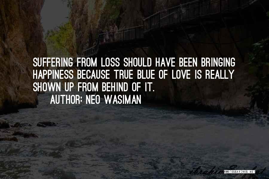 Neo Wasiman Quotes: Suffering From Loss Should Have Been Bringing Happiness Because True Blue Of Love Is Really Shown Up From Behind Of