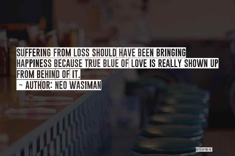 Neo Wasiman Quotes: Suffering From Loss Should Have Been Bringing Happiness Because True Blue Of Love Is Really Shown Up From Behind Of