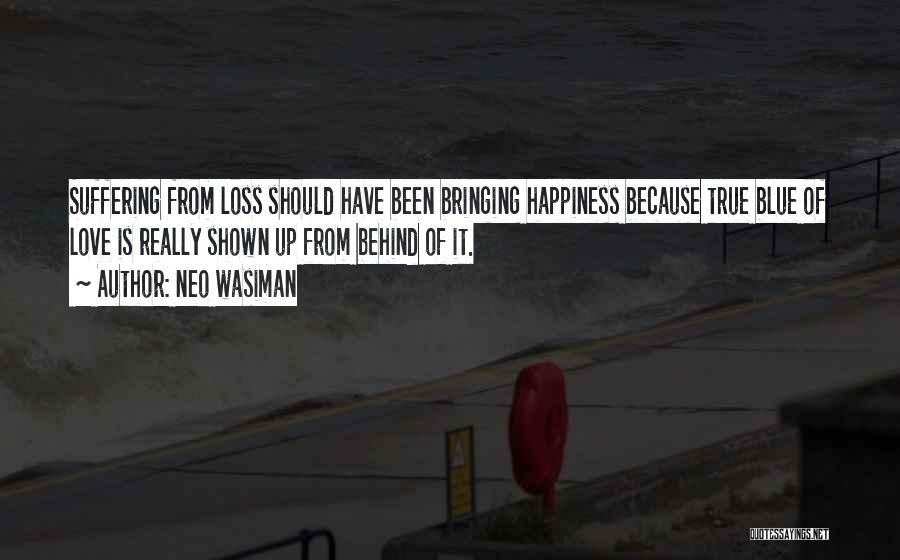 Neo Wasiman Quotes: Suffering From Loss Should Have Been Bringing Happiness Because True Blue Of Love Is Really Shown Up From Behind Of