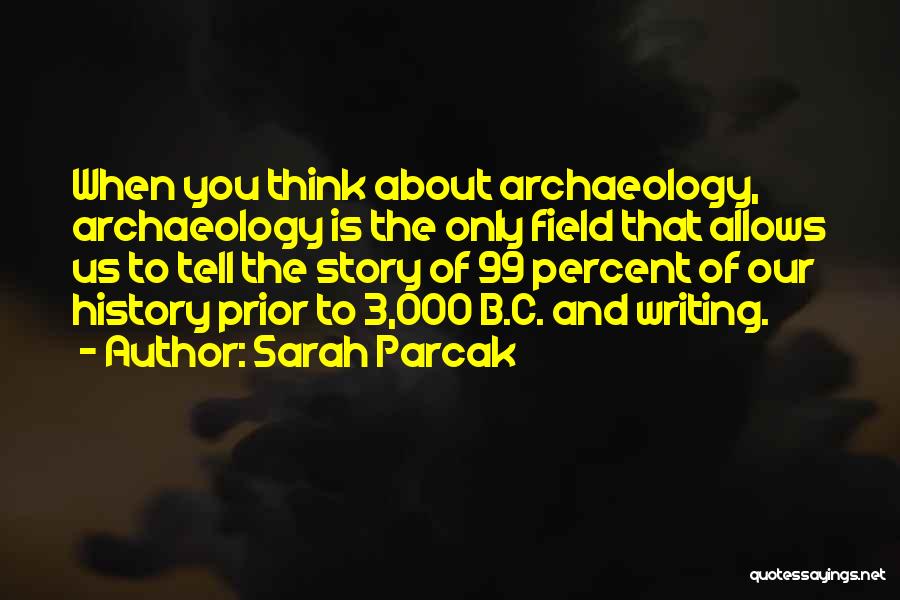 Sarah Parcak Quotes: When You Think About Archaeology, Archaeology Is The Only Field That Allows Us To Tell The Story Of 99 Percent