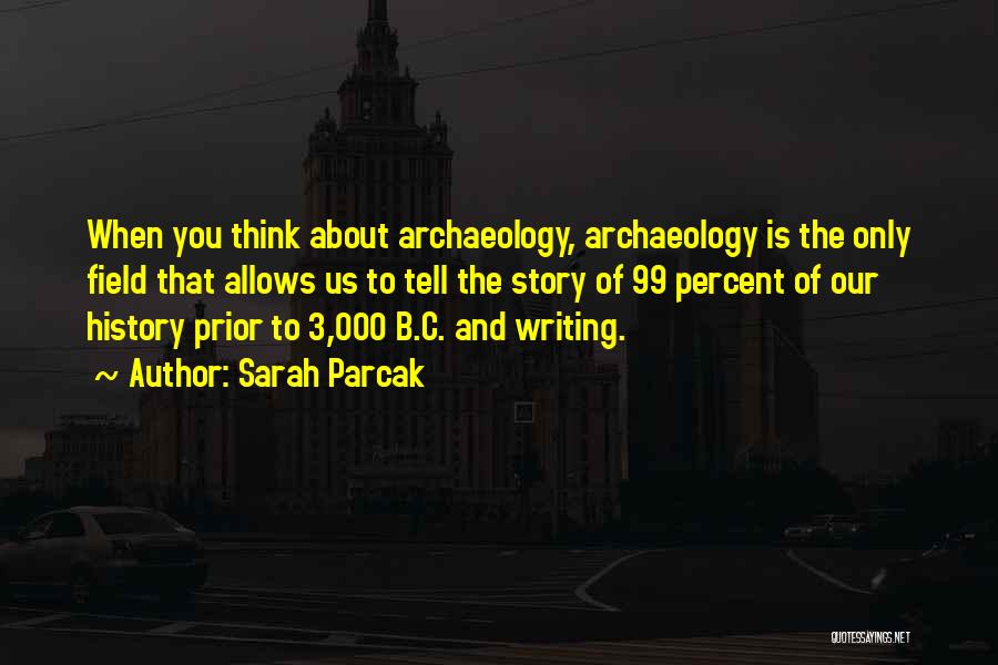 Sarah Parcak Quotes: When You Think About Archaeology, Archaeology Is The Only Field That Allows Us To Tell The Story Of 99 Percent