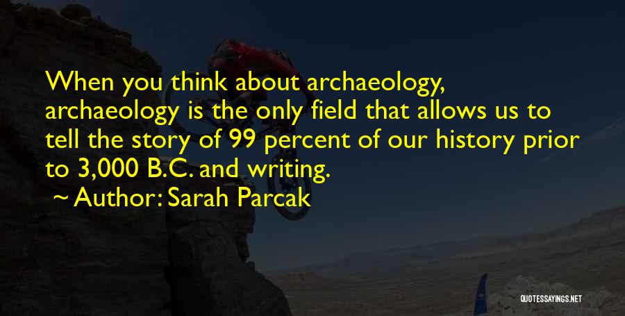 Sarah Parcak Quotes: When You Think About Archaeology, Archaeology Is The Only Field That Allows Us To Tell The Story Of 99 Percent