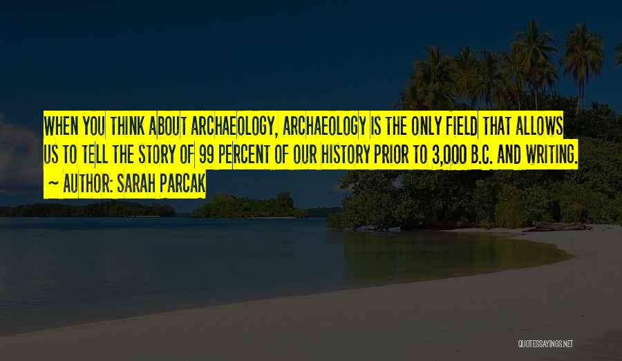 Sarah Parcak Quotes: When You Think About Archaeology, Archaeology Is The Only Field That Allows Us To Tell The Story Of 99 Percent