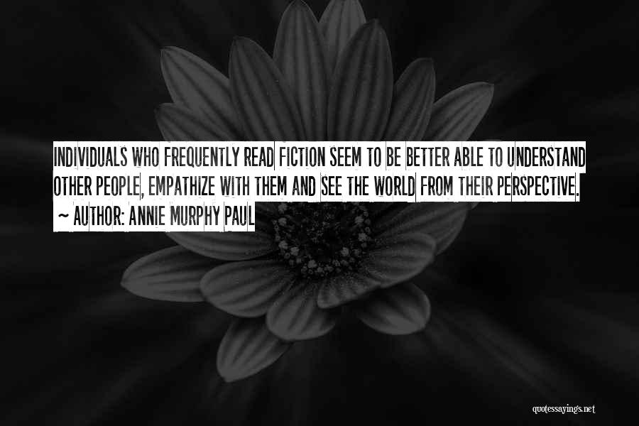 Annie Murphy Paul Quotes: Individuals Who Frequently Read Fiction Seem To Be Better Able To Understand Other People, Empathize With Them And See The