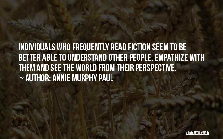 Annie Murphy Paul Quotes: Individuals Who Frequently Read Fiction Seem To Be Better Able To Understand Other People, Empathize With Them And See The