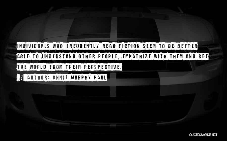 Annie Murphy Paul Quotes: Individuals Who Frequently Read Fiction Seem To Be Better Able To Understand Other People, Empathize With Them And See The