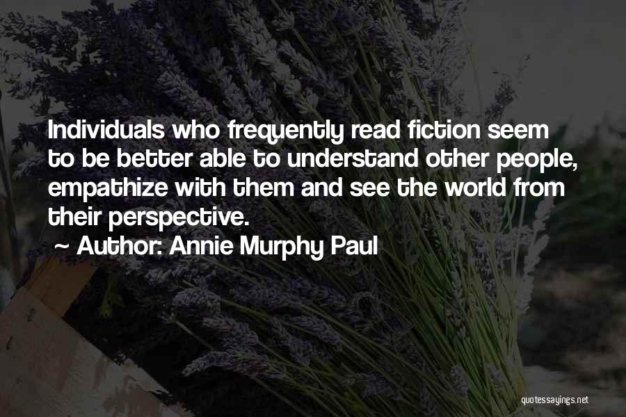 Annie Murphy Paul Quotes: Individuals Who Frequently Read Fiction Seem To Be Better Able To Understand Other People, Empathize With Them And See The