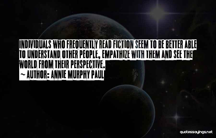 Annie Murphy Paul Quotes: Individuals Who Frequently Read Fiction Seem To Be Better Able To Understand Other People, Empathize With Them And See The