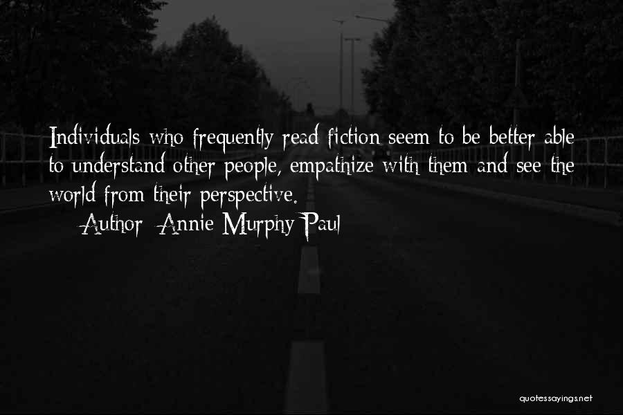 Annie Murphy Paul Quotes: Individuals Who Frequently Read Fiction Seem To Be Better Able To Understand Other People, Empathize With Them And See The