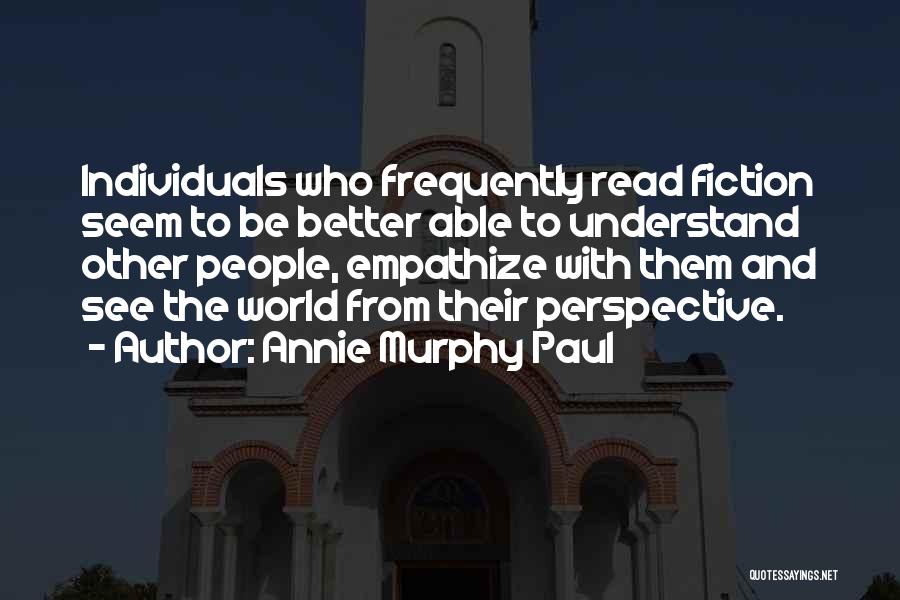 Annie Murphy Paul Quotes: Individuals Who Frequently Read Fiction Seem To Be Better Able To Understand Other People, Empathize With Them And See The