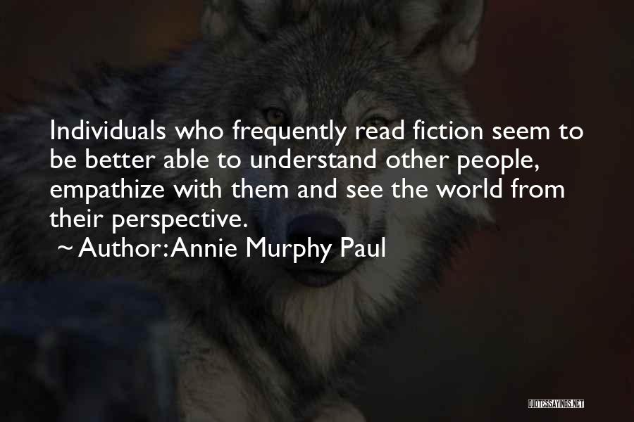 Annie Murphy Paul Quotes: Individuals Who Frequently Read Fiction Seem To Be Better Able To Understand Other People, Empathize With Them And See The
