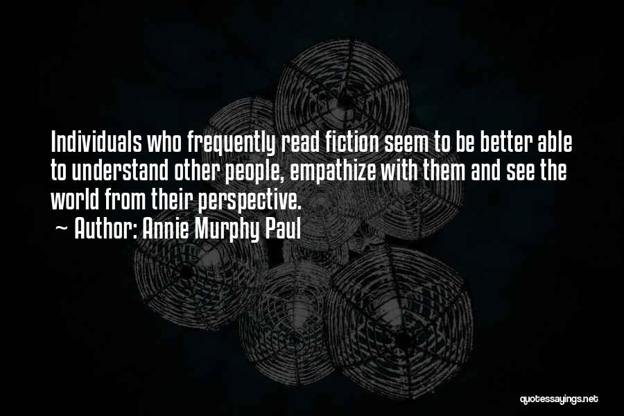 Annie Murphy Paul Quotes: Individuals Who Frequently Read Fiction Seem To Be Better Able To Understand Other People, Empathize With Them And See The
