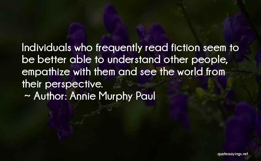 Annie Murphy Paul Quotes: Individuals Who Frequently Read Fiction Seem To Be Better Able To Understand Other People, Empathize With Them And See The