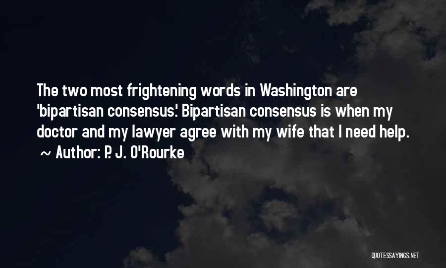 P. J. O'Rourke Quotes: The Two Most Frightening Words In Washington Are 'bipartisan Consensus.' Bipartisan Consensus Is When My Doctor And My Lawyer Agree