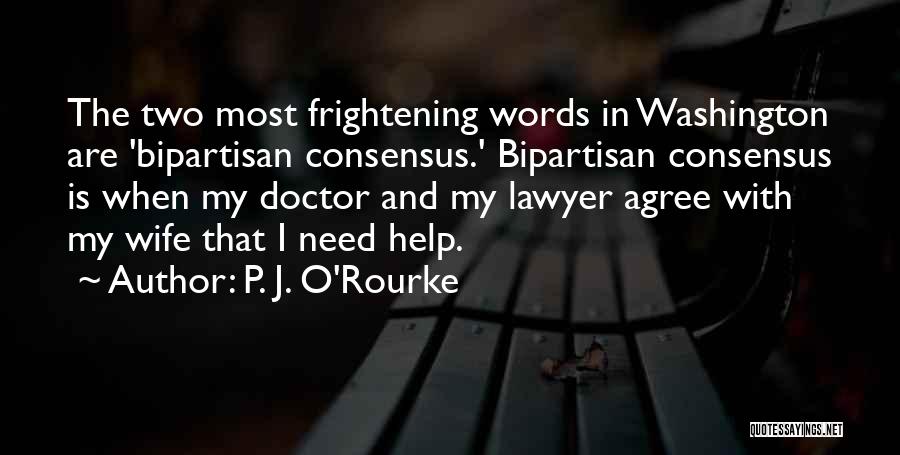P. J. O'Rourke Quotes: The Two Most Frightening Words In Washington Are 'bipartisan Consensus.' Bipartisan Consensus Is When My Doctor And My Lawyer Agree