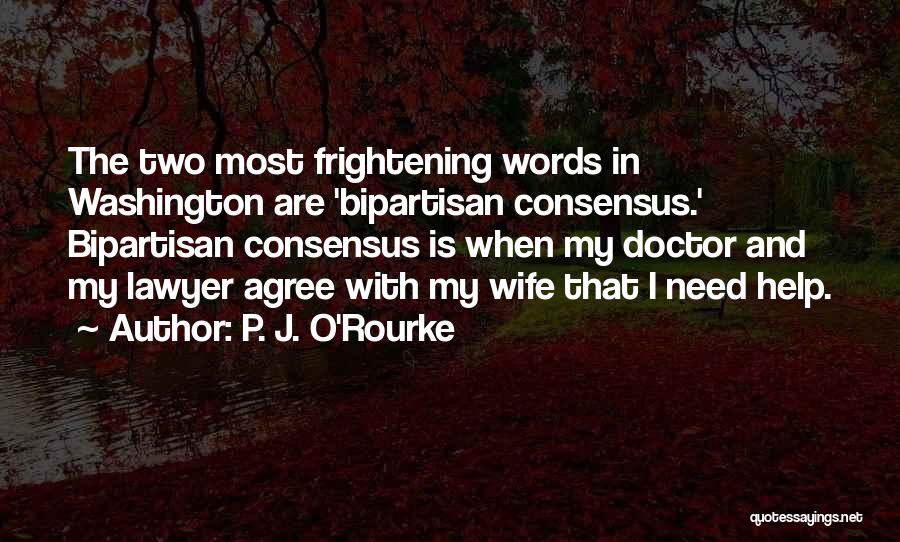P. J. O'Rourke Quotes: The Two Most Frightening Words In Washington Are 'bipartisan Consensus.' Bipartisan Consensus Is When My Doctor And My Lawyer Agree