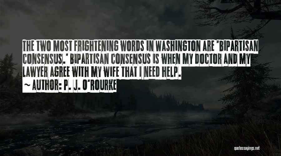 P. J. O'Rourke Quotes: The Two Most Frightening Words In Washington Are 'bipartisan Consensus.' Bipartisan Consensus Is When My Doctor And My Lawyer Agree