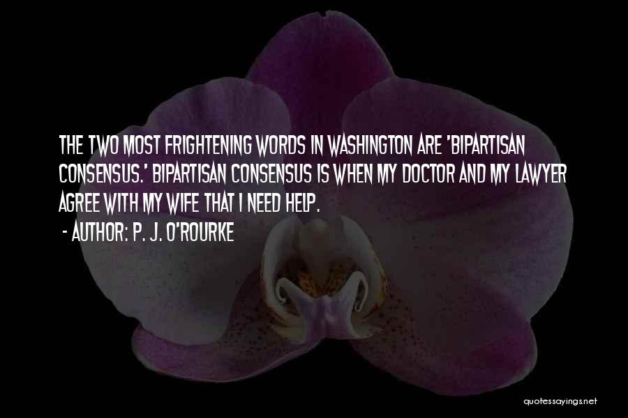 P. J. O'Rourke Quotes: The Two Most Frightening Words In Washington Are 'bipartisan Consensus.' Bipartisan Consensus Is When My Doctor And My Lawyer Agree