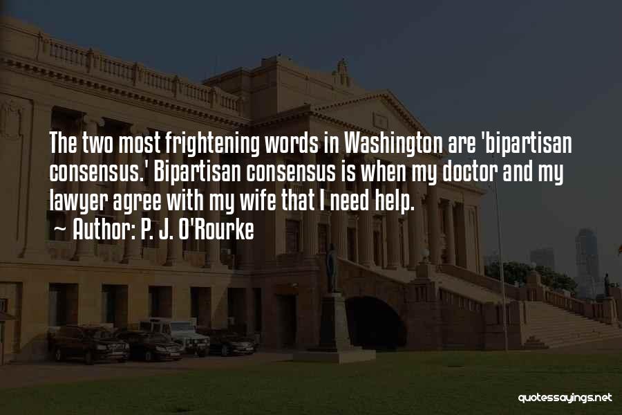 P. J. O'Rourke Quotes: The Two Most Frightening Words In Washington Are 'bipartisan Consensus.' Bipartisan Consensus Is When My Doctor And My Lawyer Agree