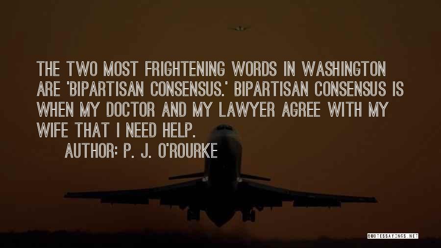 P. J. O'Rourke Quotes: The Two Most Frightening Words In Washington Are 'bipartisan Consensus.' Bipartisan Consensus Is When My Doctor And My Lawyer Agree