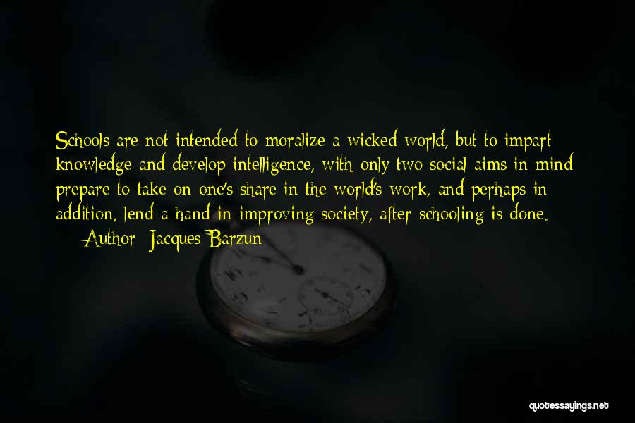 Jacques Barzun Quotes: Schools Are Not Intended To Moralize A Wicked World, But To Impart Knowledge And Develop Intelligence, With Only Two Social