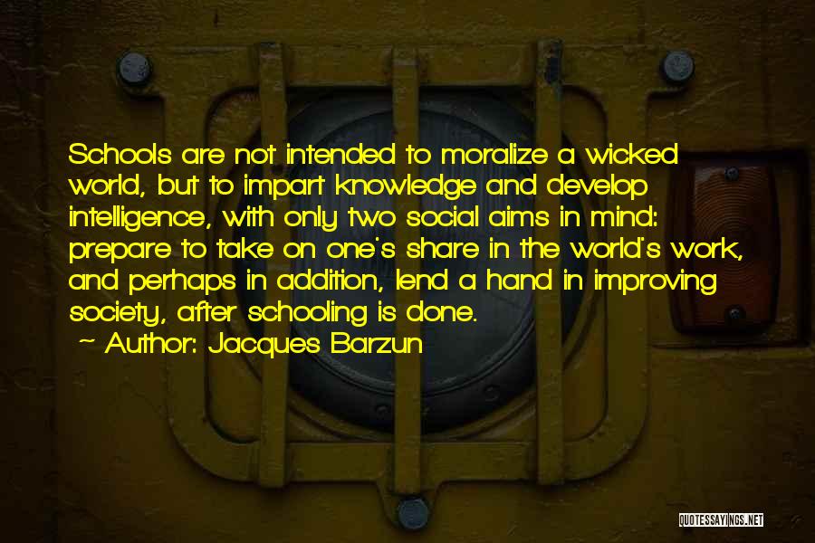 Jacques Barzun Quotes: Schools Are Not Intended To Moralize A Wicked World, But To Impart Knowledge And Develop Intelligence, With Only Two Social