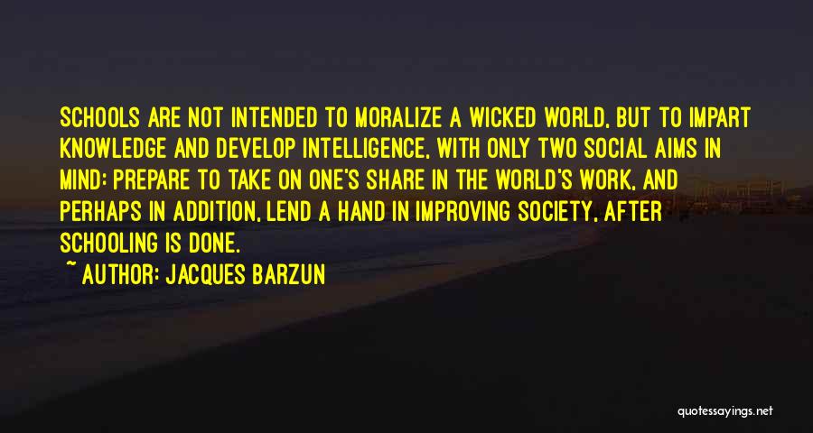 Jacques Barzun Quotes: Schools Are Not Intended To Moralize A Wicked World, But To Impart Knowledge And Develop Intelligence, With Only Two Social