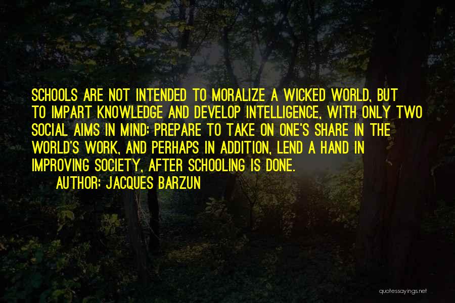 Jacques Barzun Quotes: Schools Are Not Intended To Moralize A Wicked World, But To Impart Knowledge And Develop Intelligence, With Only Two Social