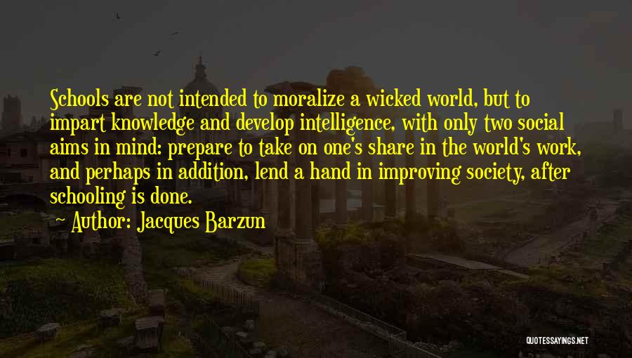 Jacques Barzun Quotes: Schools Are Not Intended To Moralize A Wicked World, But To Impart Knowledge And Develop Intelligence, With Only Two Social