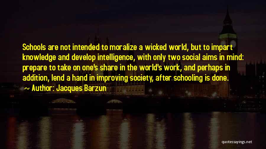 Jacques Barzun Quotes: Schools Are Not Intended To Moralize A Wicked World, But To Impart Knowledge And Develop Intelligence, With Only Two Social