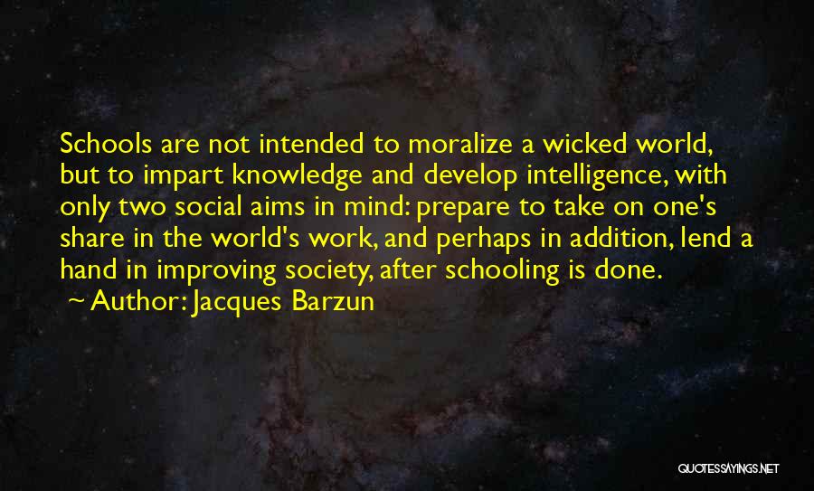 Jacques Barzun Quotes: Schools Are Not Intended To Moralize A Wicked World, But To Impart Knowledge And Develop Intelligence, With Only Two Social