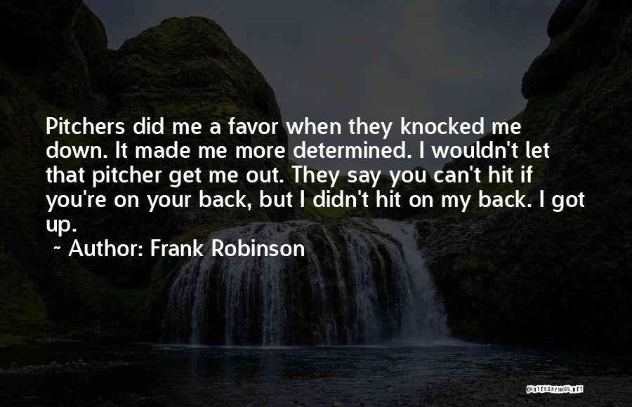 Frank Robinson Quotes: Pitchers Did Me A Favor When They Knocked Me Down. It Made Me More Determined. I Wouldn't Let That Pitcher