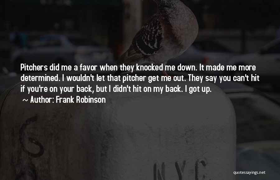 Frank Robinson Quotes: Pitchers Did Me A Favor When They Knocked Me Down. It Made Me More Determined. I Wouldn't Let That Pitcher