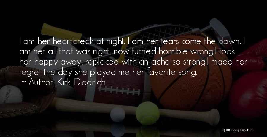 Kirk Diedrich Quotes: I Am Her Heartbreak At Night. I Am Her Tears Come The Dawn. I Am Her All That Was Right,