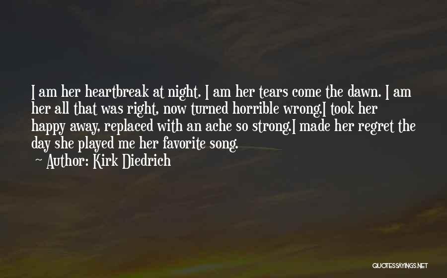 Kirk Diedrich Quotes: I Am Her Heartbreak At Night. I Am Her Tears Come The Dawn. I Am Her All That Was Right,