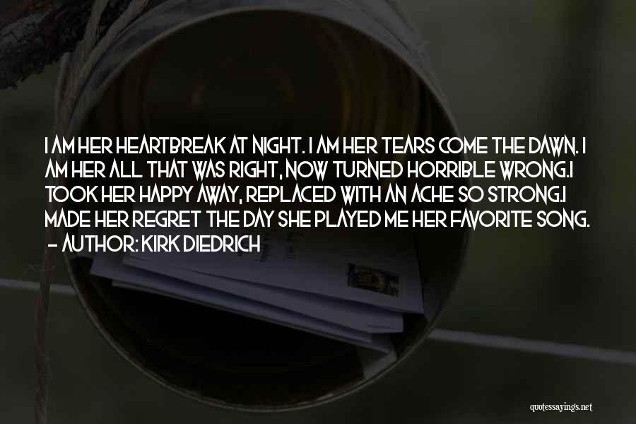 Kirk Diedrich Quotes: I Am Her Heartbreak At Night. I Am Her Tears Come The Dawn. I Am Her All That Was Right,