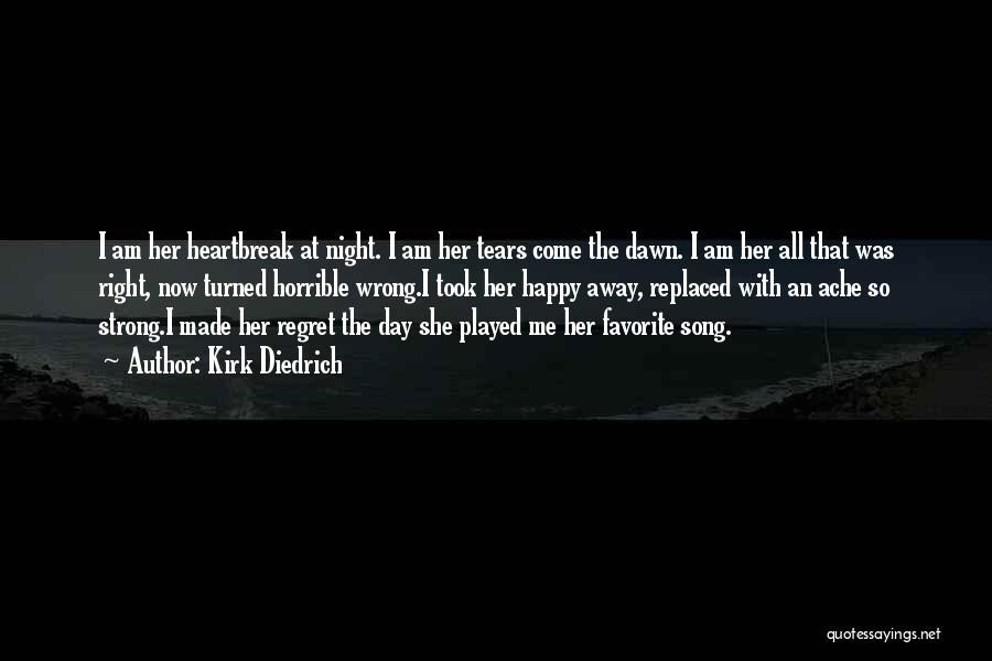 Kirk Diedrich Quotes: I Am Her Heartbreak At Night. I Am Her Tears Come The Dawn. I Am Her All That Was Right,