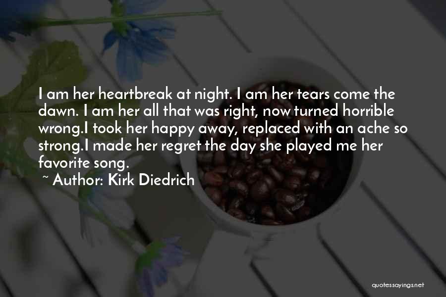 Kirk Diedrich Quotes: I Am Her Heartbreak At Night. I Am Her Tears Come The Dawn. I Am Her All That Was Right,