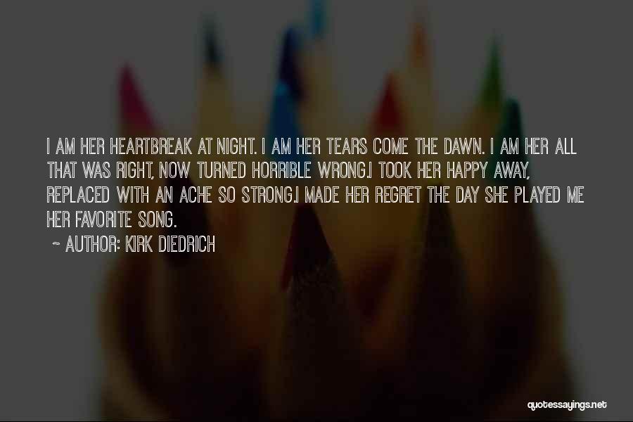 Kirk Diedrich Quotes: I Am Her Heartbreak At Night. I Am Her Tears Come The Dawn. I Am Her All That Was Right,