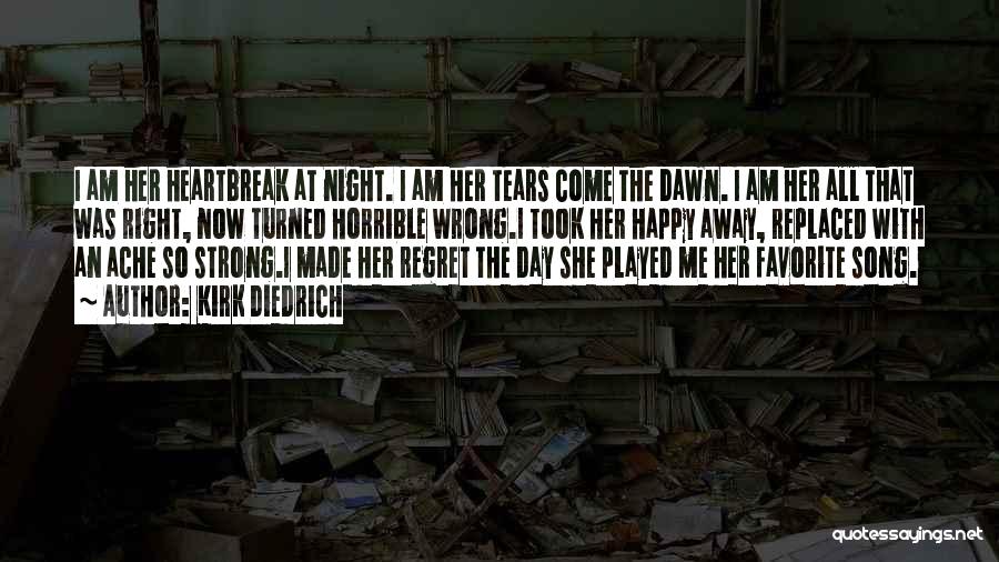 Kirk Diedrich Quotes: I Am Her Heartbreak At Night. I Am Her Tears Come The Dawn. I Am Her All That Was Right,