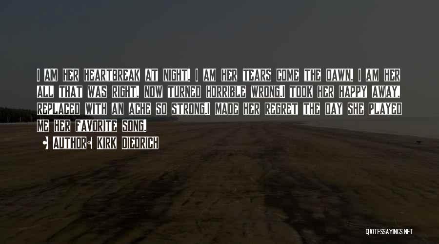 Kirk Diedrich Quotes: I Am Her Heartbreak At Night. I Am Her Tears Come The Dawn. I Am Her All That Was Right,