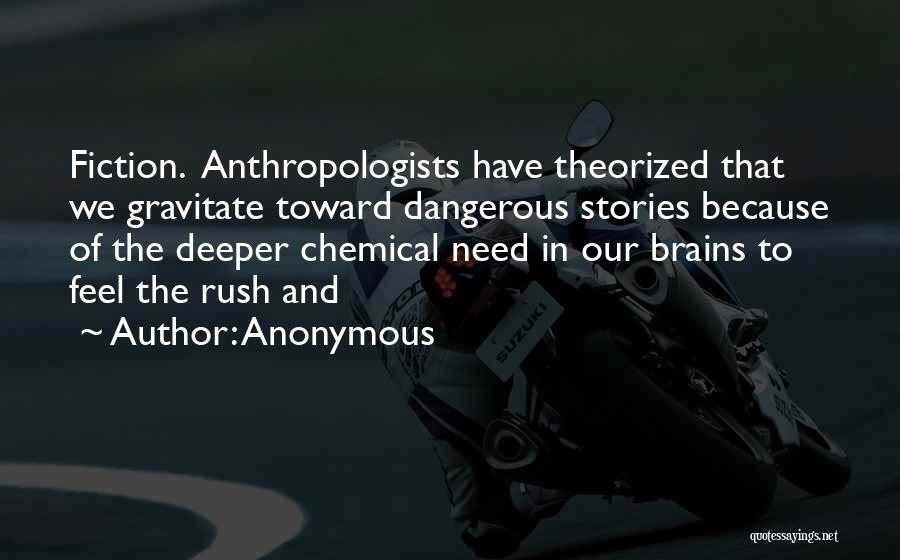 Anonymous Quotes: Fiction. Anthropologists Have Theorized That We Gravitate Toward Dangerous Stories Because Of The Deeper Chemical Need In Our Brains To