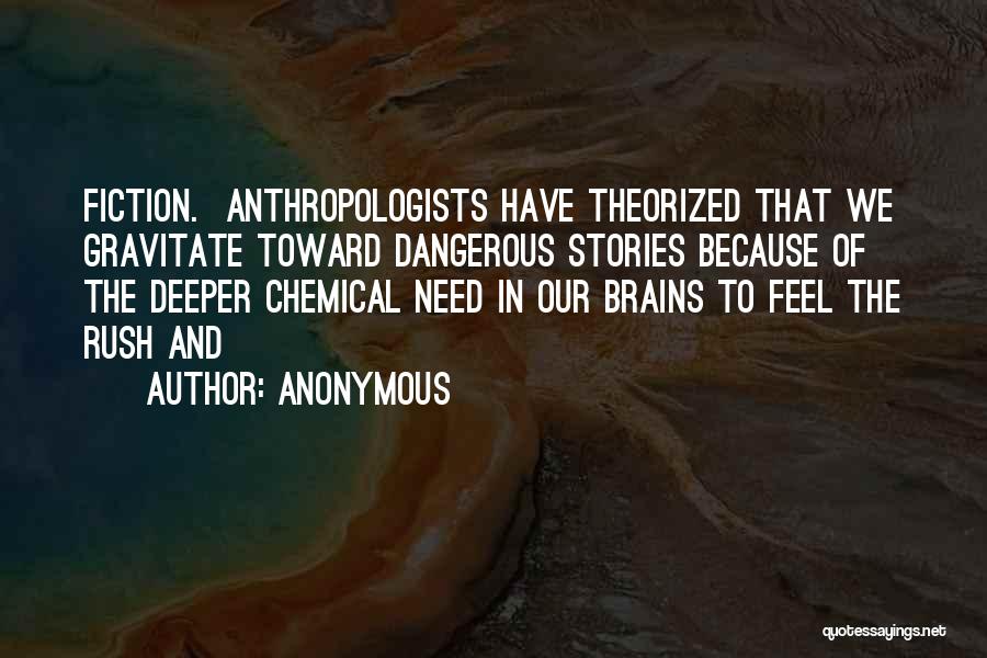 Anonymous Quotes: Fiction. Anthropologists Have Theorized That We Gravitate Toward Dangerous Stories Because Of The Deeper Chemical Need In Our Brains To