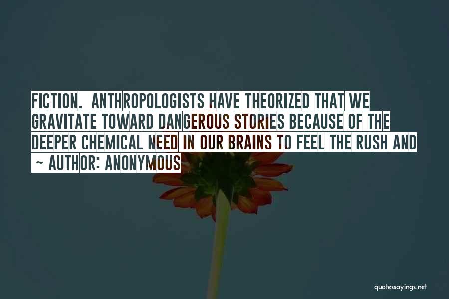 Anonymous Quotes: Fiction. Anthropologists Have Theorized That We Gravitate Toward Dangerous Stories Because Of The Deeper Chemical Need In Our Brains To