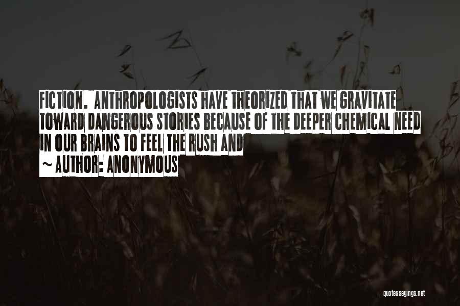 Anonymous Quotes: Fiction. Anthropologists Have Theorized That We Gravitate Toward Dangerous Stories Because Of The Deeper Chemical Need In Our Brains To