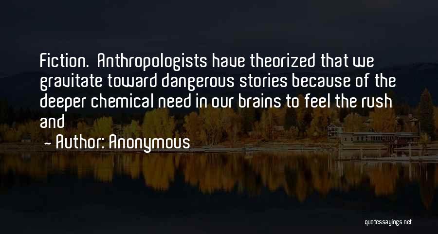 Anonymous Quotes: Fiction. Anthropologists Have Theorized That We Gravitate Toward Dangerous Stories Because Of The Deeper Chemical Need In Our Brains To