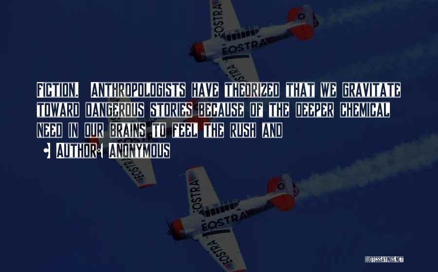 Anonymous Quotes: Fiction. Anthropologists Have Theorized That We Gravitate Toward Dangerous Stories Because Of The Deeper Chemical Need In Our Brains To