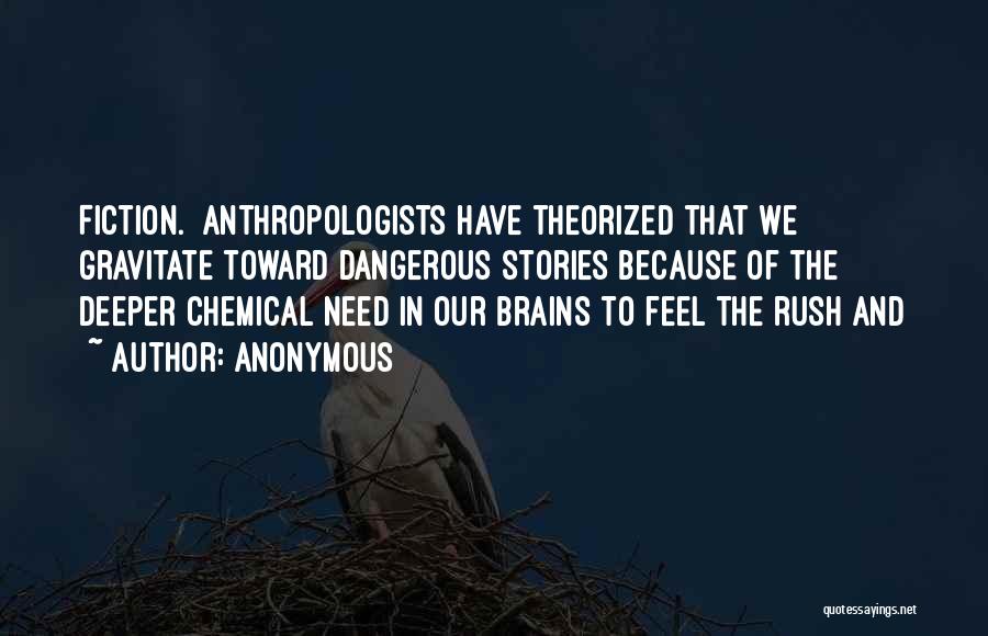Anonymous Quotes: Fiction. Anthropologists Have Theorized That We Gravitate Toward Dangerous Stories Because Of The Deeper Chemical Need In Our Brains To