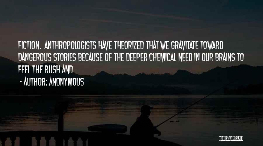 Anonymous Quotes: Fiction. Anthropologists Have Theorized That We Gravitate Toward Dangerous Stories Because Of The Deeper Chemical Need In Our Brains To