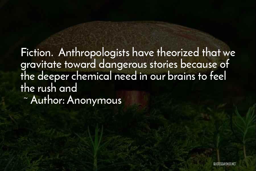 Anonymous Quotes: Fiction. Anthropologists Have Theorized That We Gravitate Toward Dangerous Stories Because Of The Deeper Chemical Need In Our Brains To